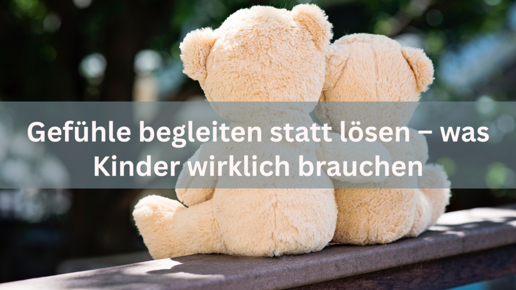 Gefühle begleiten statt lösen – was Kinder wirklich brauchen